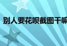 别人要花呗截图干嘛呢 别人要花呗截图干嘛