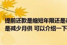 提前还款是缩短年限还是减少月供 提前部分还款缩短年限还是减少月供 可以介绍一下吗