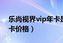 乐尚视界vip年卡是真的吗（乐尚视界vip年卡价格）