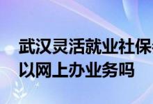 武汉灵活就业社保参保续保停保怎么办理 可以网上办业务吗 