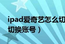 ipad爱奇艺怎么切换账号（iPad爱奇艺怎么切换账号）