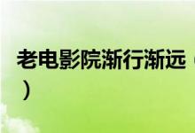 老电影院渐行渐远（“私人电影院”异军突起）