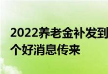 2022养老金补发到账时间定了 7月底前还有1个好消息传来 