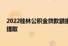 2022桂林公积金贷款额度和贷款比例多少 桂林公积金怎么提取 