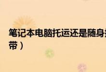 笔记本电脑托运还是随身携带（笔记本电脑托运还是随身携带）