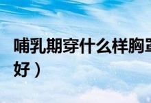 哺乳期穿什么样胸罩合适（哺乳期穿什么文胸好）