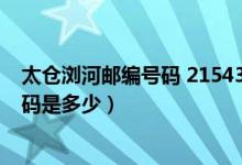 太仓浏河邮编号码 215435（江苏省太仓市浏河镇的邮政编码是多少）