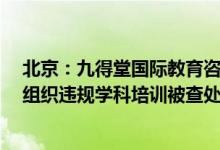 北京：九得堂国际教育咨询等2家培训机构以暑期托管为名组织违规学科培训被查处