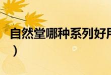 自然堂哪种系列好用（自然堂哪种系列补水好）