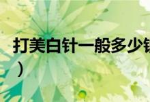 打美白针一般多少钱（正规美白针多少钱一次）