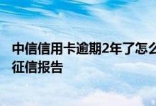 中信信用卡逾期2年了怎么处理 中信信用卡逾期几天 会上报征信报告