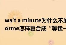 wait a minute为什么不加for（wait(for)aminute与waitforme怎样复合成“等我一会儿”）