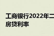 工商银行2022年二手房贷利率 工商银行二手房贷利率