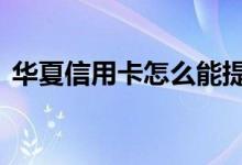 华夏信用卡怎么能提额 华夏信用卡能提额吗