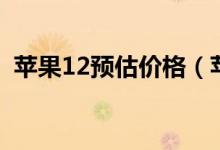 苹果12预估价格（苹果12预计估价多少钱）