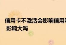 信用卡不激活会影响信用吗 办了信用卡不激活有影响信用吗 影响大吗