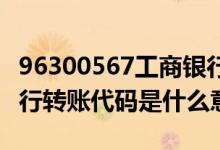 96300567工商银行代码啥意思 96300567工行转账代码是什么意思 