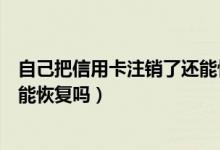 自己把信用卡注销了还能恢复吗（温州银行信用卡注销了还能恢复吗）