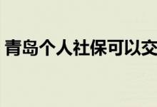 青岛个人社保可以交吗 青岛个人交社保流程 