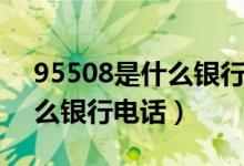 95508是什么银行的客服电话（95508是什么银行电话）