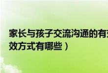 家长与孩子交流沟通的有效方式（家长与孩子交流沟通的有效方式有哪些）