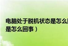 电脑处于脱机状态是怎么回事如何解决（电脑处于脱机状态是怎么回事）