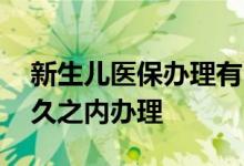 新生儿医保办理有时间限制吗 新生儿医保多久之内办理 