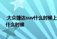  大众捷达suv什么时候上市的 大众2019款新捷达上市时间什么时候 