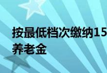 按最低档次缴纳15年养老保险 退休后有多少养老金 