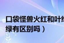 口袋怪兽火红和叶绿区别（口袋妖怪火红与叶绿有区别吗）