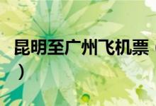 昆明至广州飞机票（昆明至广州飞机票多少钱）