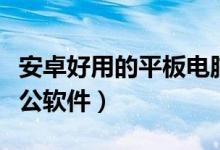 安卓好用的平板电脑（安卓平板电脑用什么办公软件）