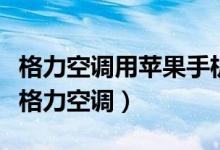 格力空调用苹果手机遥控（苹果手机怎么遥控格力空调）