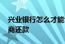 兴业银行怎么才能协商还款 兴业银行怎么协商还款