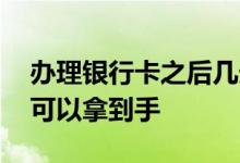 办理银行卡之后几天能拿到 办理银行卡多久可以拿到手
