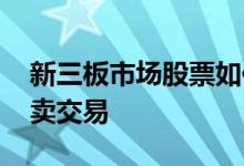 新三板市场股票如何交易 新三板股票如何买卖交易 