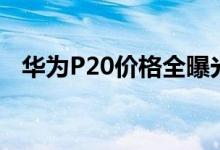  华为P20价格全曝光起售价竟不到2900元 