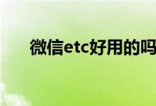 微信etc好用的吗（微信etc好不好用）