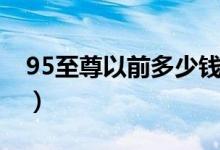 95至尊以前多少钱一包（95至尊一包多少钱）