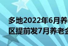 多地2022年6月养老金发放时间调整 哪些地区提前发7月养老金 