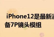  iPhone12是最新消息 所有iPhone12都将配备7P镜头模组 