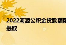 2022河源公积金贷款额度和贷款比例多少 河源公积金怎么提取 