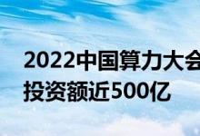 2022中国算力大会开幕式十多个项目签约总投资额近500亿