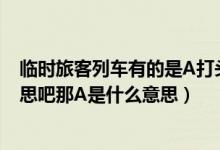 临时旅客列车有的是A打头有的L打头有何区别（L是临的意思吧那A是什么意思）
