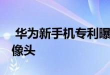  华为新手机专利曝光前面熟悉 后面有六个摄像头 
