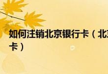 如何注销北京银行卡（北京银行银行信用卡注销后能不能补卡）