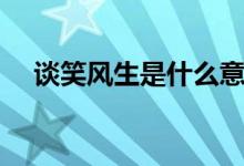 谈笑风生是什么意思（谈笑风生的意思）