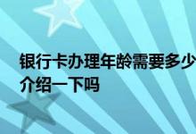 银行卡办理年龄需要多少岁 银行卡申请办理年龄多大 可以介绍一下吗