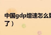 中国gdp增速怎么算（中国gdp增速怎么放缓了）