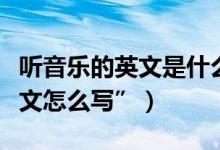 听音乐的英文是什么单词（“【听音乐】的英文怎么写”）